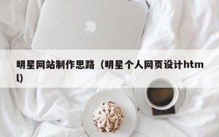 泰兴明星网站制作思路（明星个人网页设计html）
