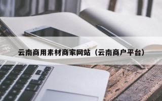 泰兴云南商用素材商家网站（云南商户平台）