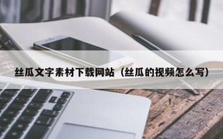 泰兴丝瓜文字素材下载网站（丝瓜的视频怎么写）