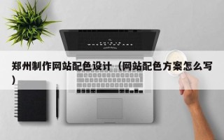 泰兴郑州制作网站配色设计（网站配色方案怎么写）