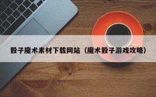 泰兴骰子魔术素材下载网站（魔术骰子游戏攻略）